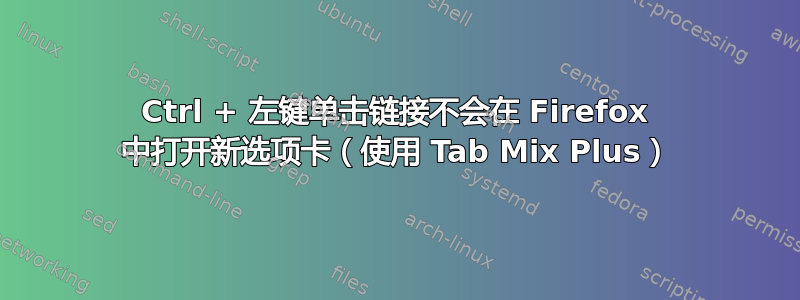 Ctrl + 左键单击链接不会在 Firefox 中打开新选项卡（使用 Tab Mix Plus）