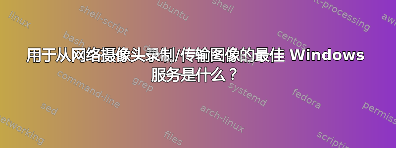 用于从网络摄像头录制/传输图像的最佳 Windows 服务是什么？