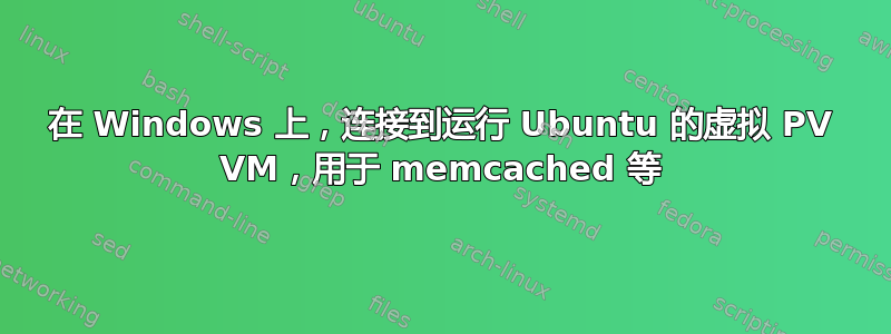 在 Windows 上，连接到运行 Ubuntu 的虚拟 PV VM，用于 memcached 等