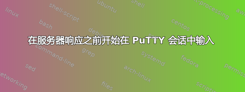 在服务器响应之前开始在 PuTTY 会话中输入