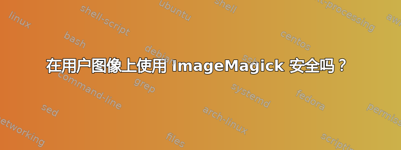 在用户图像上使用 ImageMagick 安全吗？