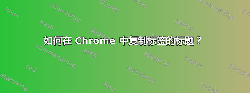 如何在 Chrome 中复制标签的标题？