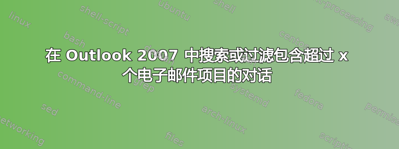 在 Outlook 2007 中搜索或过滤包含超过 x 个电子邮件项目的对话