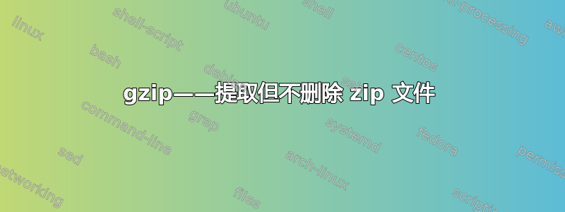 gzip——提取但不删除 zip 文件