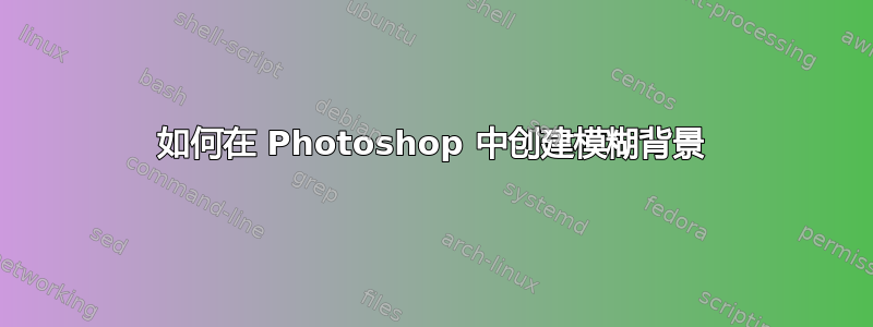 如何在 Photoshop 中创建模糊背景