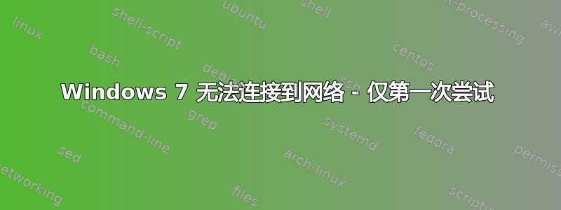 Windows 7 无法连接到网络 - 仅第一次尝试