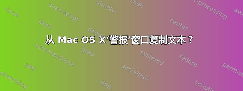 从 Mac OS X‘警报’窗口复制文本？