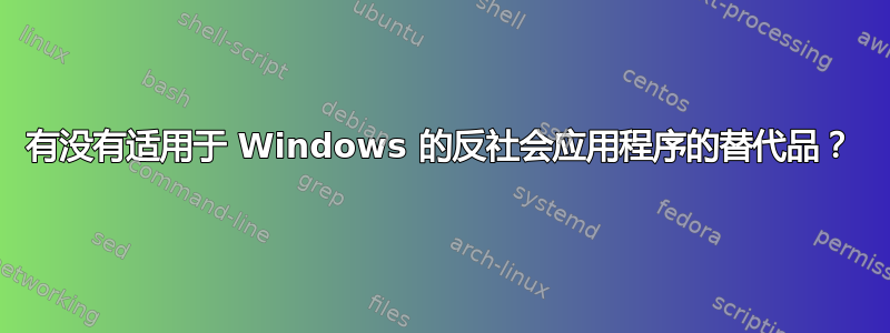 有没有适用于 Windows 的反社会应用程序的替代品？