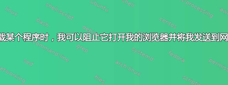 当我卸载某个程序时，我可以阻止它打开我的浏览器并将我发送到网页吗？