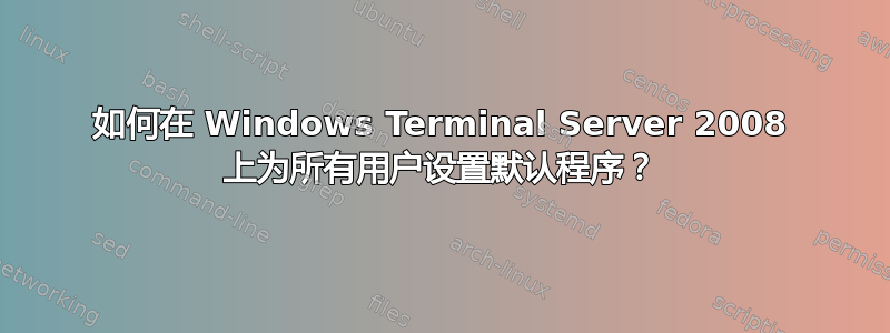 如何在 Windows Terminal Server 2008 上为所有用户设置默认程序？