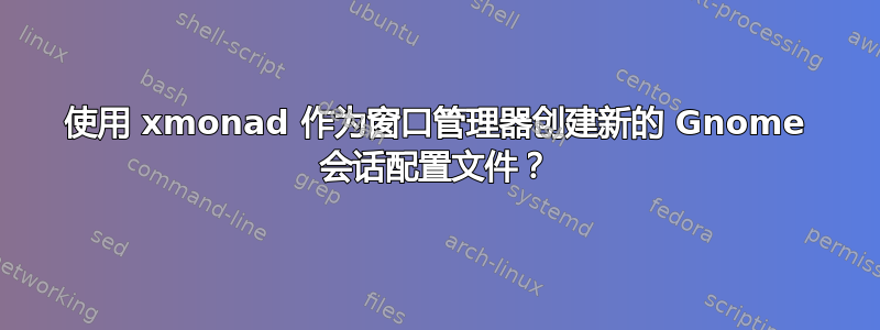 使用 xmonad 作为窗口管理器创建新的 Gnome 会话配置文件？