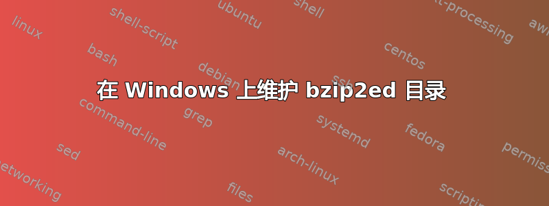 在 Windows 上维护 bzip2ed 目录