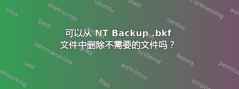 可以从 NT Backup .bkf 文件中删除不需要的文件吗？