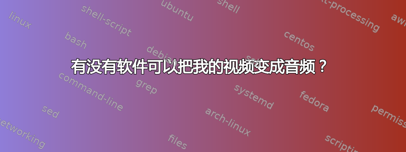 有没有软件可以把我的视频变成音频？