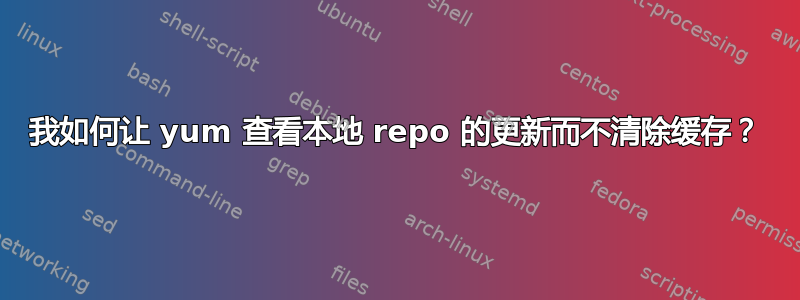 我如何让 yum 查看本地 repo 的更新而不清除缓存？