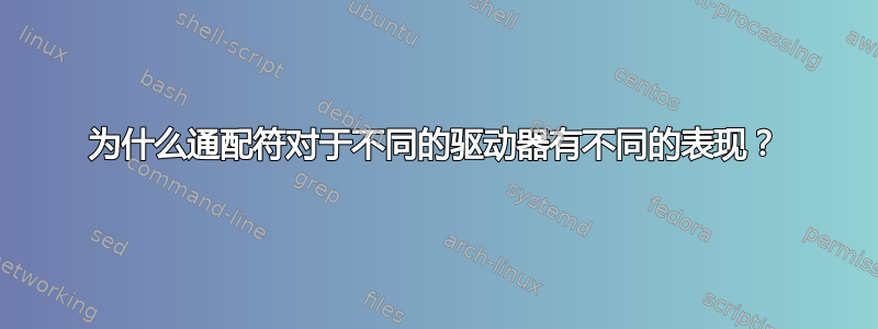 为什么通配符对于不同的驱动器有不同的表现？