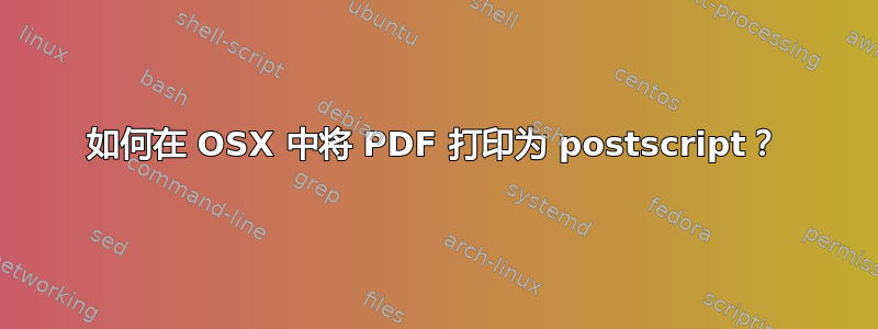 如何在 OSX 中将 PDF 打印为 postscript？