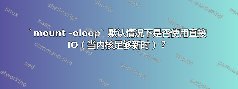 `mount -oloop` 默认情况下是否使用直接 IO（当内核足够新时）？