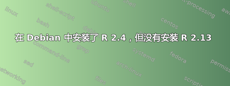 在 Debian 中安装了 R 2.4，但没有安装 R 2.13