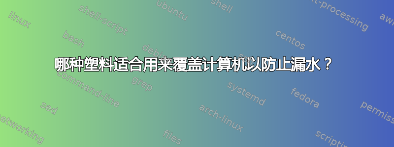 哪种塑料适合用来覆盖计算机以防止漏水？