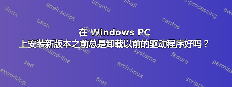 在 Windows PC 上安装新版本之前总是卸载以前的驱动程序好吗？