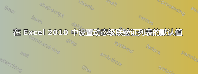 在 Excel 2010 中设置动态级联验证列表的默认值