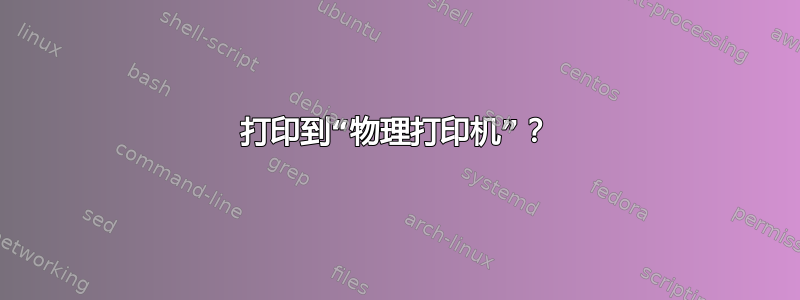 打印到“物理打印机”？