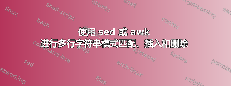 使用 sed 或 awk 进行多行字符串模式匹配、插入和删除