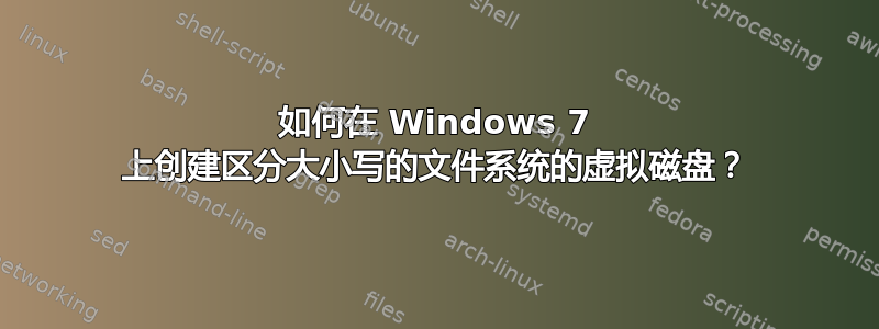 如何在 Windows 7 上创建区分大小写的文件系统的虚拟磁盘？