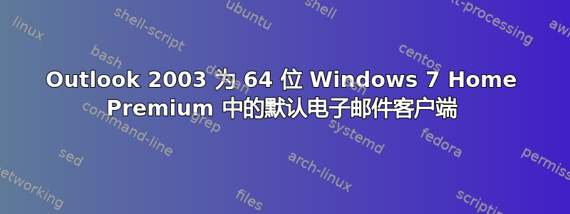 Outlook 2003 为 64 位 Windows 7 Home Premium 中的默认电子邮件客户端