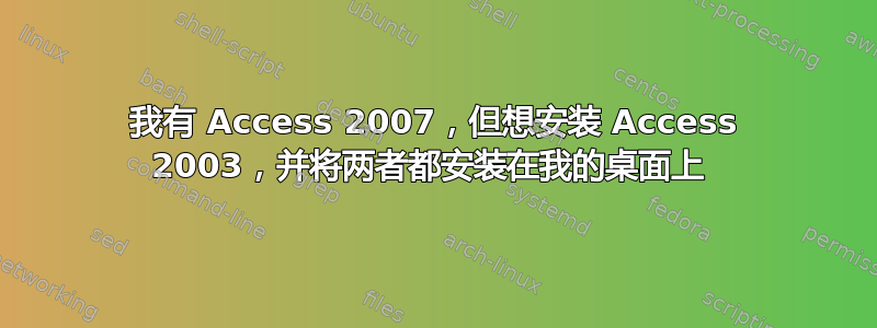 我有 Access 2007，但想安装 Access 2003，并将两者都安装在我的桌面上 