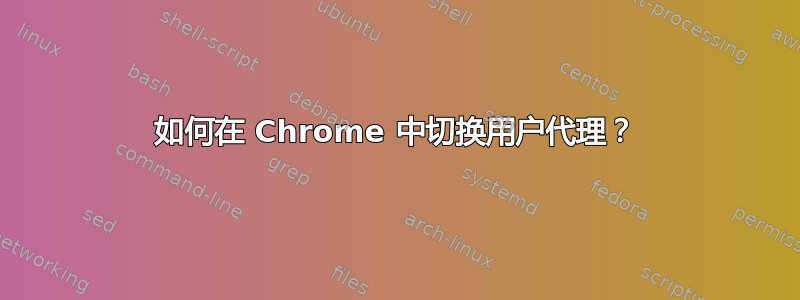 如何在 Chrome 中切换用户代理？