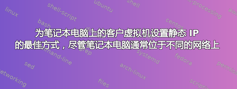 为笔记本电脑上的客户虚拟机设置静态 IP 的最佳方式，尽管笔记本电脑通常位于不同的网络上