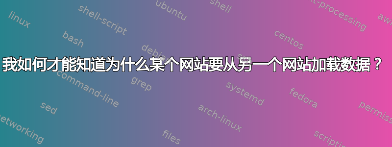 我如何才能知道为什么某个网站要从另一个网站加载数据？