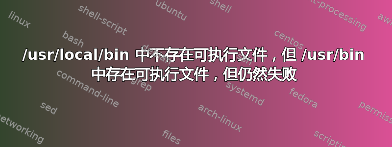 /usr/local/bin 中不存在可执行文件，但 /usr/bin 中存在可执行文件，但仍然失败