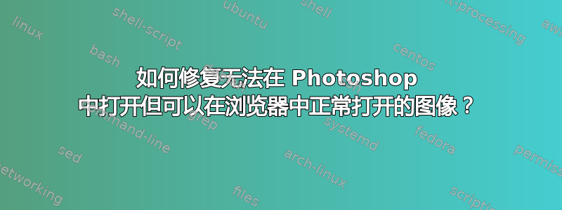 如何修复无法在 Photoshop 中打开但可以在浏览器中正常打开的图像？