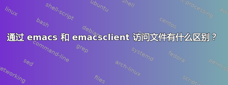 通过 emacs 和 emacsclient 访问文件有什么区别？