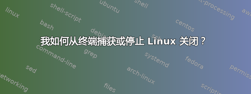 我如何从终端捕获或停止 Linux 关闭？