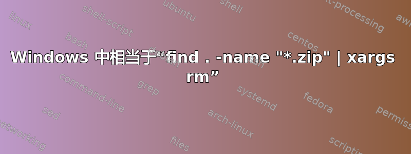 Windows 中相当于“find . -name "*.zip" | xargs rm”