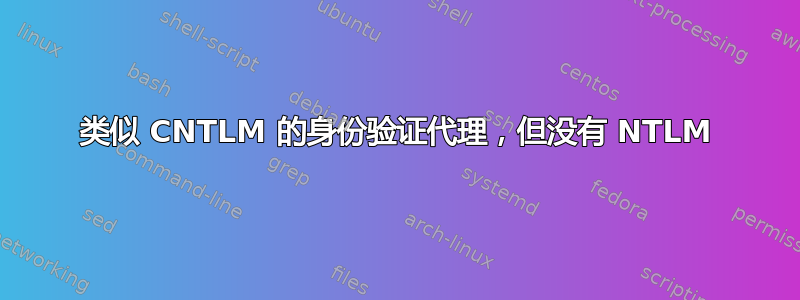 类似 CNTLM 的身份验证代理，但没有 NTLM