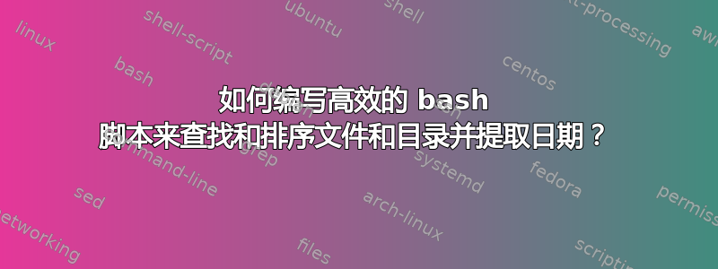 如何编写高效的 bash 脚本来查找和排序文件和目录并提取日期？