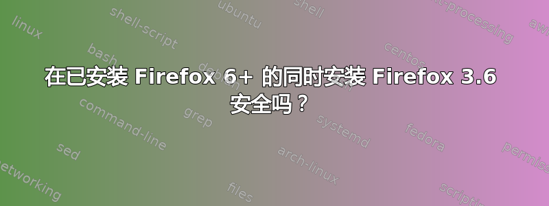 在已安装 Firefox 6+ 的同时安装 Firefox 3.6 安全吗？