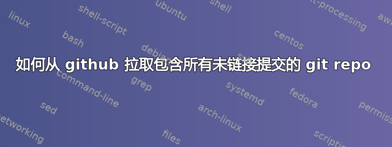 如何从 github 拉取包含所有未链接提交的 git repo