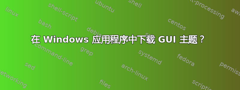 在 Windows 应用程序中下载 GUI 主题？