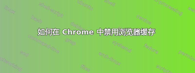 如何在 Chrome 中禁用浏览器缓存