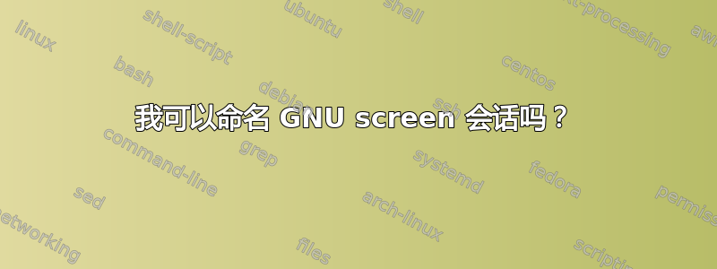 我可以命名 GNU screen 会话吗？