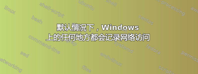 默认情况下，Windows 上的任何地方都会记录网络访问