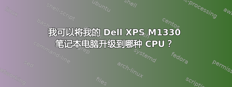 我可以将我的 Dell XPS M1330 笔记本电脑升级到哪种 CPU？