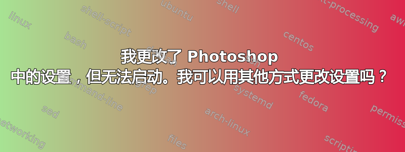 我更改了 Photoshop 中的设置，但无法启动。我可以用其他方式更改设置吗？