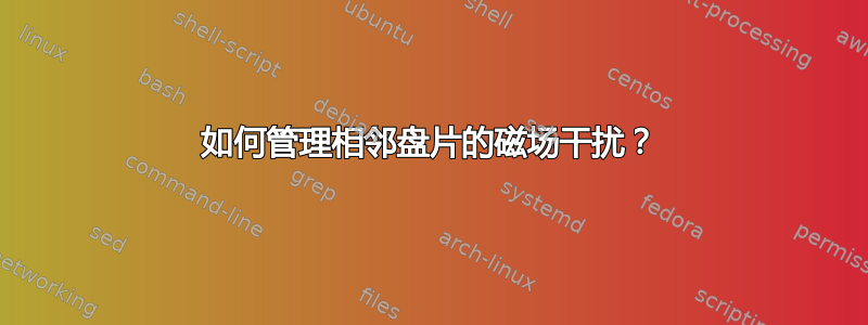 如何管理相邻盘片的磁场干扰？